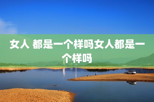 女人 都是一个样吗女人都是一个样吗