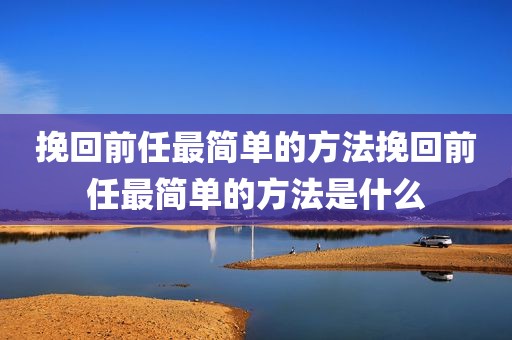 挽回前任最简单的方法挽回前任最简单的方法是什么