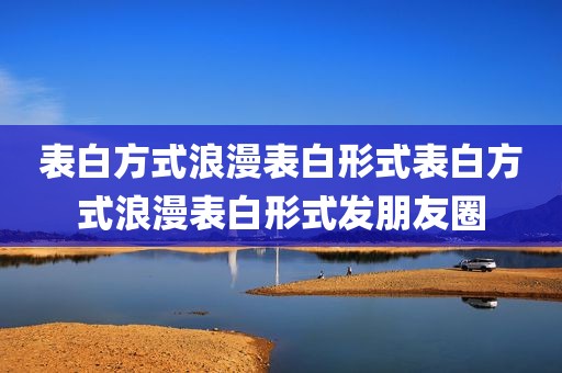 表白方式浪漫表白形式表白方式浪漫表白形式发朋友圈