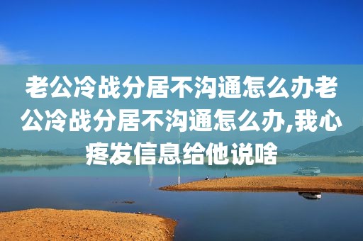老公冷战分居不沟通怎么办老公冷战分居不沟通怎么办,我心疼发信息给他说啥