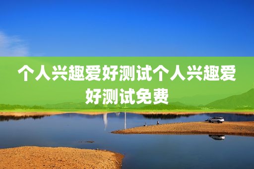 个人兴趣爱好测试个人兴趣爱好测试免费