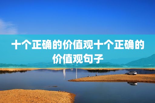 十个正确的价值观十个正确的价值观句子
