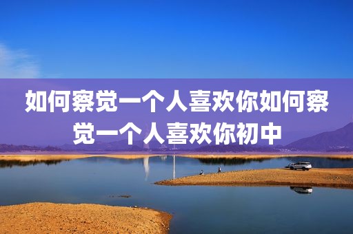 如何察觉一个人喜欢你如何察觉一个人喜欢你初中