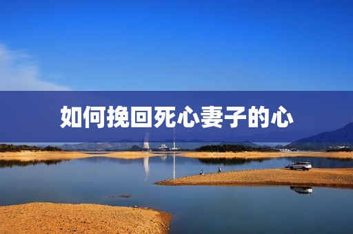 如何挽回死心妻子的心