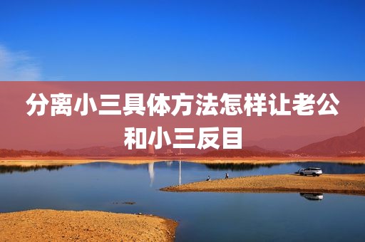 分离小三具体方法怎样让老公和小三反目