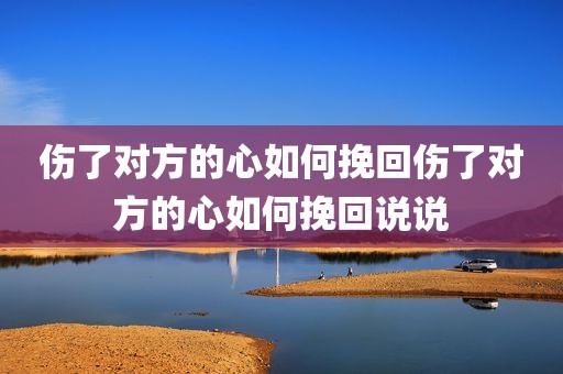 伤了对方的心如何挽回伤了对方的心如何挽回说说