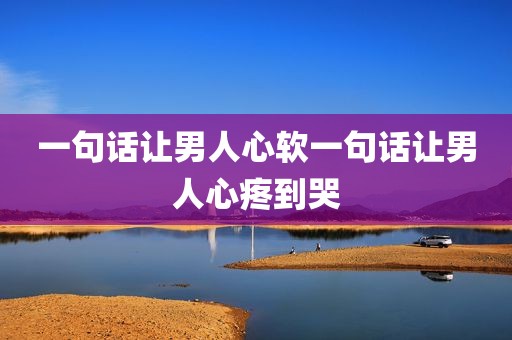 一句话让男人心软一句话让男人心疼到哭