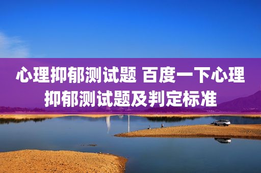 心理抑郁测试题 百度一下心理抑郁测试题及判定标准