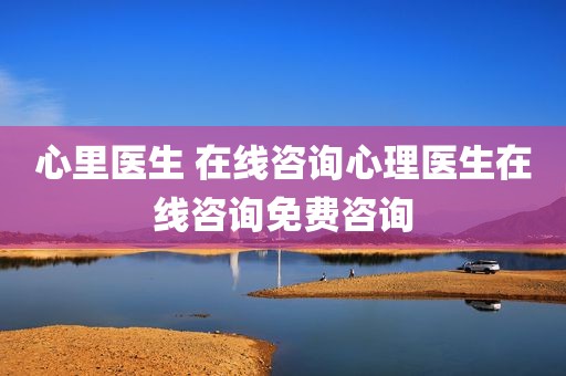 心里医生 在线咨询心理医生在线咨询免费咨询
