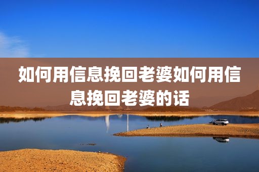 如何用信息挽回老婆如何用信息挽回老婆的话