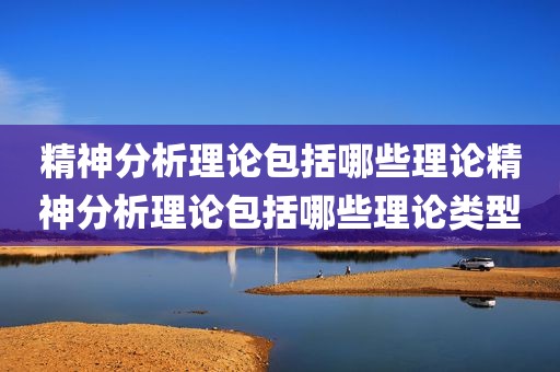 精神分析理论包括哪些理论精神分析理论包括哪些理论类型