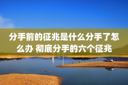 分手前的征兆是什么分手了怎么办 彻底分手的六个征兆