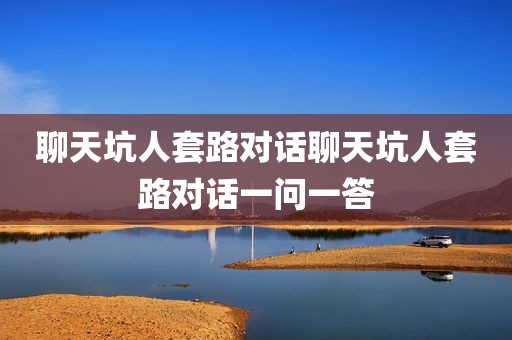聊天坑人套路对话聊天坑人套路对话一问一答