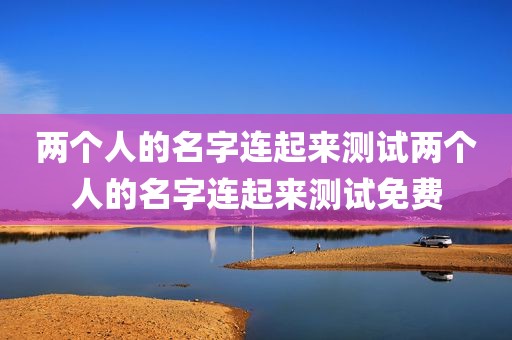 两个人的名字连起来测试两个人的名字连起来测试免费