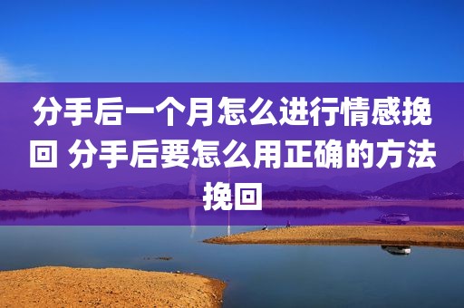 分手后一个月怎么进行情感挽回 分手后要怎么用正确的方法挽回