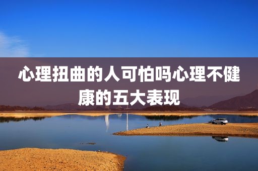 心理扭曲的人可怕吗心理不健康的五大表现