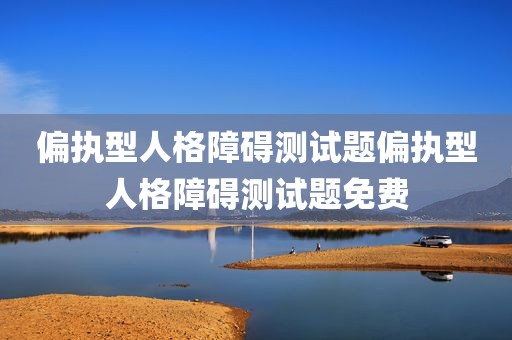 偏执型人格障碍测试题偏执型人格障碍测试题免费