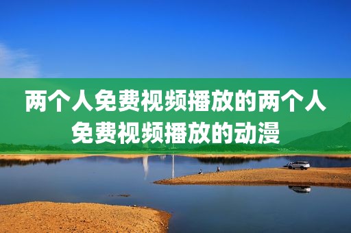 两个人免费视频播放的两个人免费视频播放的动漫