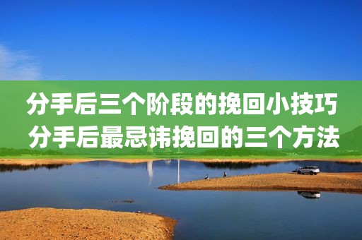 分手后三个阶段的挽回小技巧 分手后最忌讳挽回的三个方法