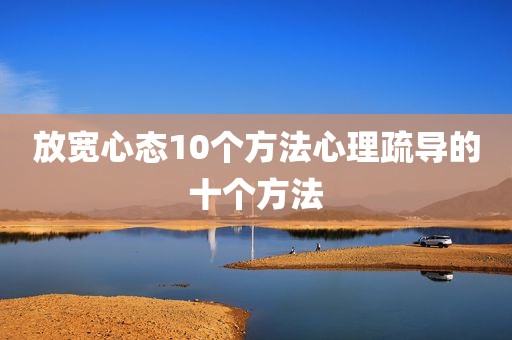 放宽心态10个方法心理疏导的十个方法