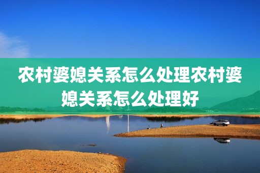 农村婆媳关系怎么处理农村婆媳关系怎么处理好