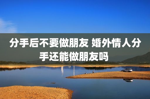分手后不要做朋友 婚外情人分手还能做朋友吗 