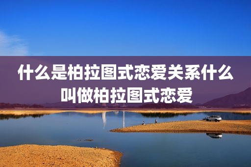什么是柏拉图式恋爱关系什么叫做柏拉图式恋爱
