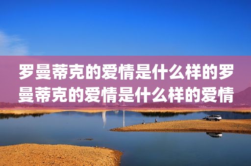 罗曼蒂克的爱情是什么样的罗曼蒂克的爱情是什么样的爱情