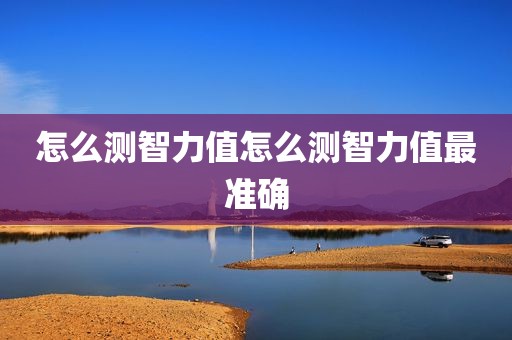 怎么测智力值怎么测智力值最准确