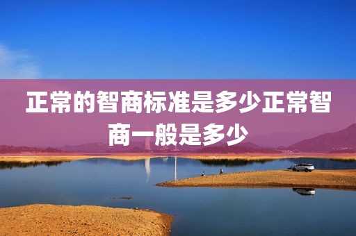 正常的智商标准是多少正常智商一般是多少