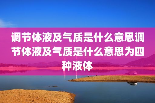 调节体液及气质是什么意思调节体液及气质是什么意思为四种液体