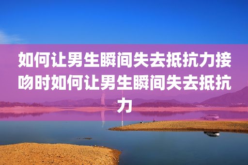 如何让男生瞬间失去抵抗力接吻时如何让男生瞬间失去抵抗力