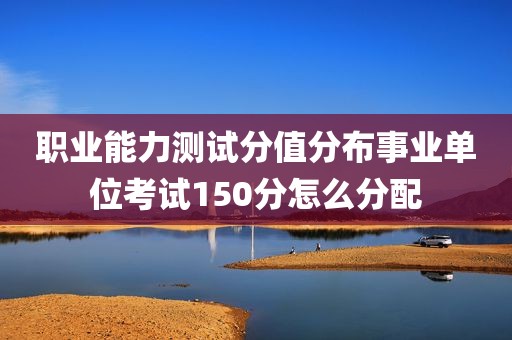 职业能力测试分值分布事业单位考试150分怎么分配