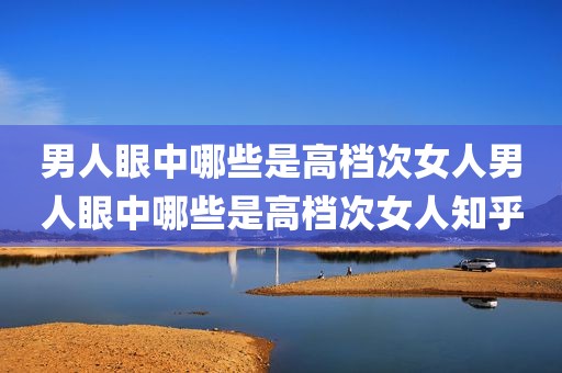 男人眼中哪些是高档次女人男人眼中哪些是高档次女人知乎