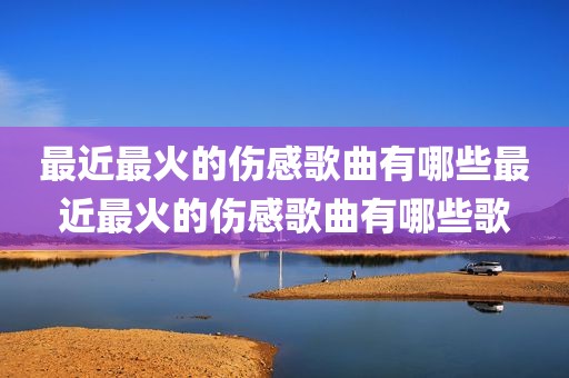 最近最火的伤感歌曲有哪些最近最火的伤感歌曲有哪些歌