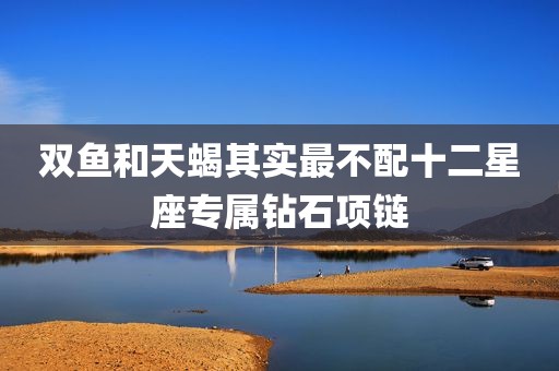 双鱼和天蝎其实最不配十二星座专属钻石项链