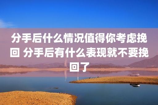 分手后什么情况值得你考虑挽回 分手后有什么表现就不要挽回了
