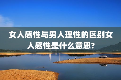 女人感性与男人理性的区别女人感性是什么意思?
