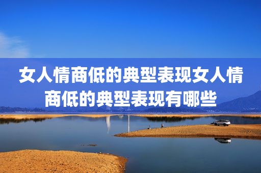 女人情商低的典型表现女人情商低的典型表现有哪些