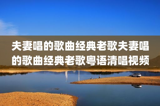 夫妻唱的歌曲经典老歌夫妻唱的歌曲经典老歌粤语清唱视频
