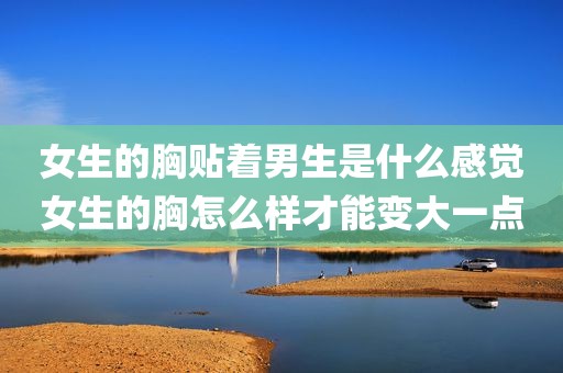 女生的胸贴着男生是什么感觉女生的胸怎么样才能变大一点