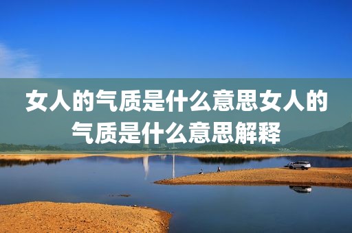 女人的气质是什么意思女人的气质是什么意思解释