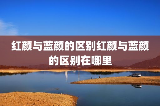 红颜与蓝颜的区别红颜与蓝颜的区别在哪里