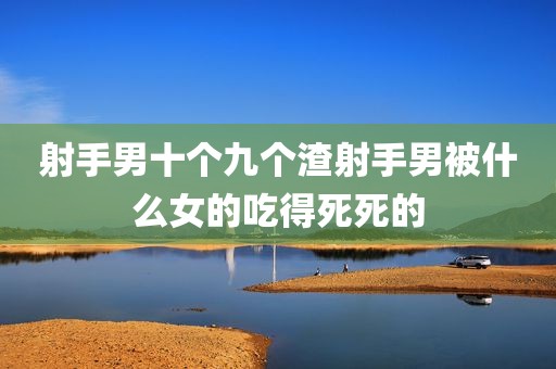 射手男十个九个渣射手男被什么女的吃得死死的