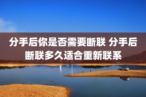 分手后你是否需要断联 分手后断联多久适合重新联系
