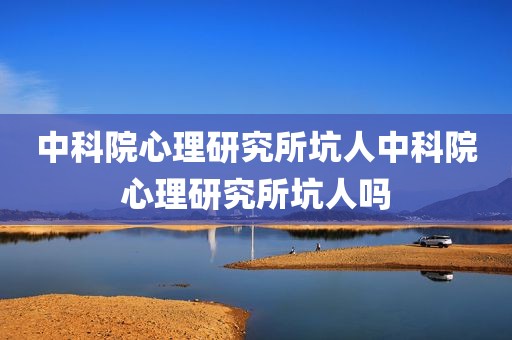 中科院心理研究所坑人中科院心理研究所坑人吗