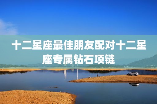 十二星座最佳朋友配对十二星座专属钻石项链
