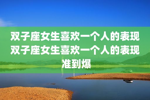 双子座女生喜欢一个人的表现双子座女生喜欢一个人的表现 准到爆