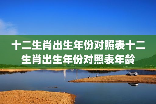 十二生肖出生年份对照表十二生肖出生年份对照表年龄