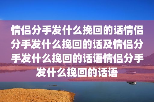 情侣分手发什么挽回的话情侣分手发什么挽回的话及情侣分手发什么挽回的话语情侣分手发什么挽回的话语